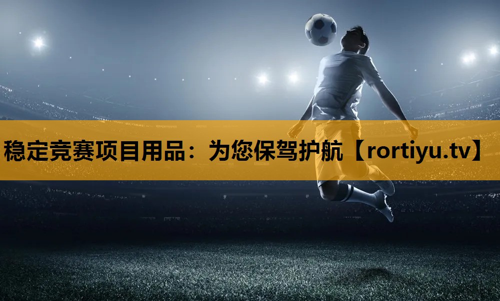 稳定竞赛项目用品：为您保驾护航