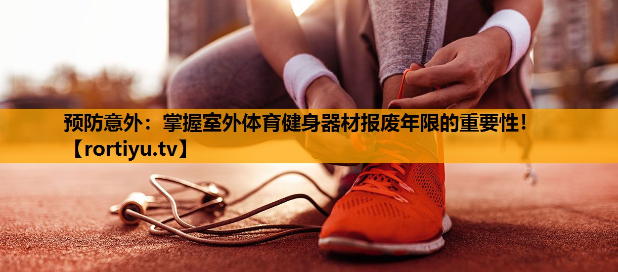 预防意外：掌握室外体育健身器材报废年限的重要性！
