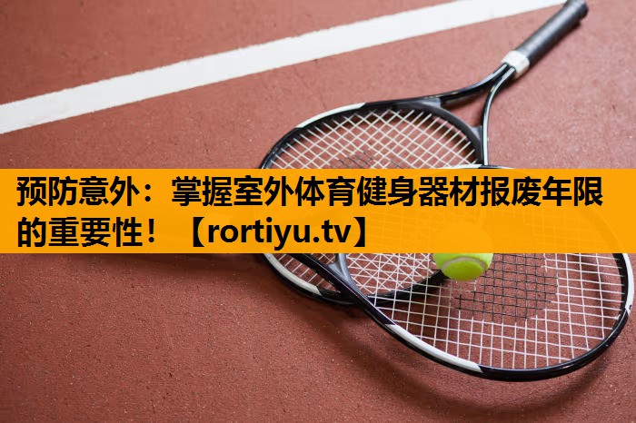 预防意外：掌握室外体育健身器材报废年限的重要性！
