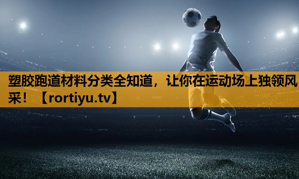 塑胶跑道材料分类全知道，让你在运动场上独领风采！