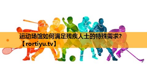 运动场馆如何满足残疾人士的特殊需求？