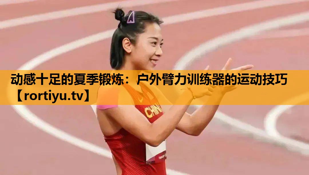 动感十足的夏季锻炼：户外臂力训练器的运动技巧