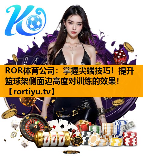 掌握尖端技巧！提升篮球架侧面边高度对训练的效果！